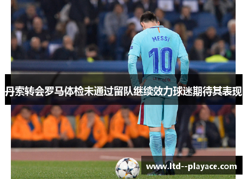 丹索转会罗马体检未通过留队继续效力球迷期待其表现