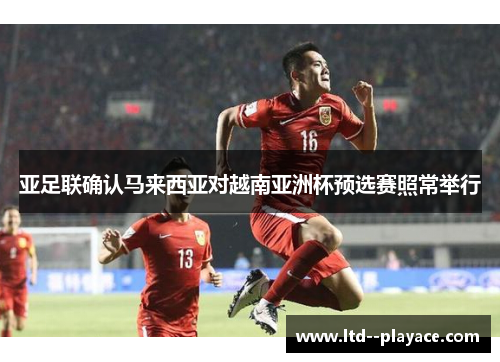 亚足联确认马来西亚对越南亚洲杯预选赛照常举行