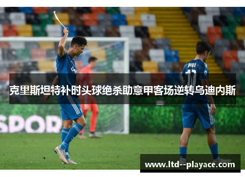 克里斯坦特补时头球绝杀助意甲客场逆转乌迪内斯