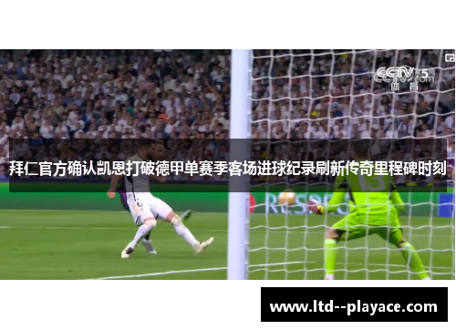 拜仁官方确认凯恩打破德甲单赛季客场进球纪录刷新传奇里程碑时刻