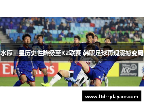 水原三星历史性降级至K2联赛 韩职足球再现震撼变局 水原三星历史性降级至K2联赛 韩职足球再现震撼变局