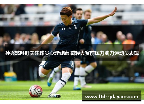 孙兴慜呼吁关注球员心理健康 减轻大赛前压力助力运动员表现