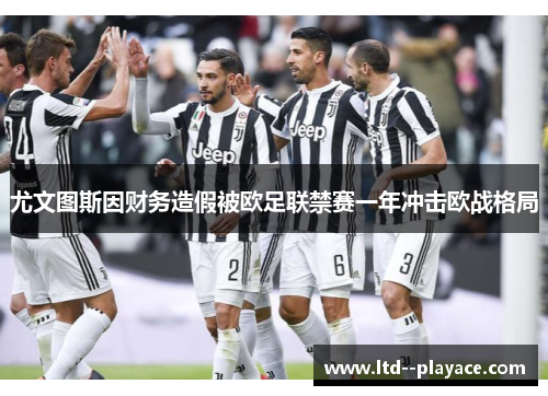 尤文图斯因财务造假被欧足联禁赛一年冲击欧战格局