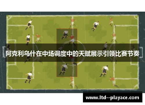 阿克利乌什在中场调度中的天赋展示引领比赛节奏 阿克利乌什在中场调度中的天赋展示引领比赛节奏