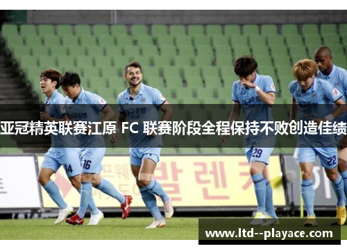 亚冠精英联赛江原 FC 联赛阶段全程保持不败创造佳绩 亚冠精英联赛江原 FC 联赛阶段全程保持不败创造佳绩