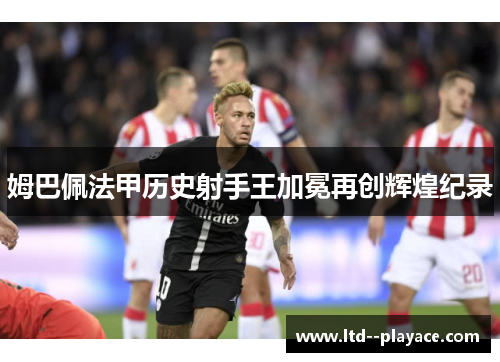 姆巴佩法甲历史射手王加冕再创辉煌纪录 姆巴佩法甲历史射手王加冕再创辉煌纪录