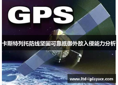 卡斯特列托防线坚固可靠抵御外敌入侵能力分析 卡斯特列托防线坚固可靠抵御外敌入侵能力分析