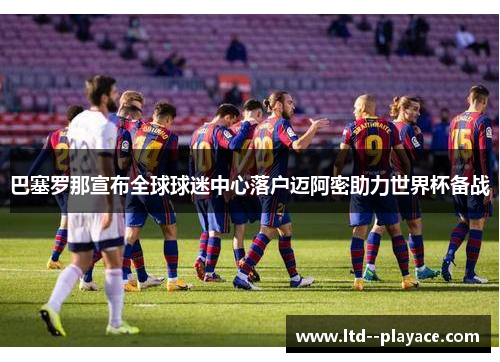 巴塞罗那宣布全球球迷中心落户迈阿密助力世界杯备战 巴塞罗那宣布全球球迷中心落户迈阿密助力世界杯备战
