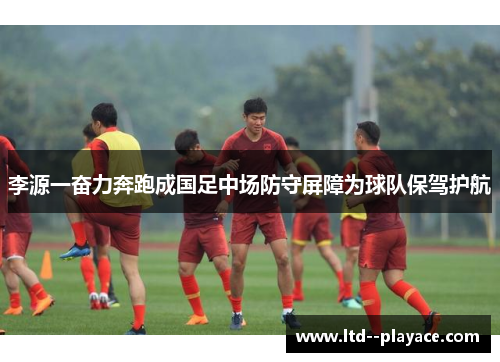 李源一奋力奔跑成国足中场防守屏障为球队保驾护航 李源一奋力奔跑成国足中场防守屏障为球队保驾护航