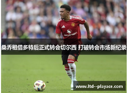 桑乔租借多特后正式转会切尔西 打破转会市场新纪录 桑乔租借多特后正式转会切尔西 打破转会市场新纪录
