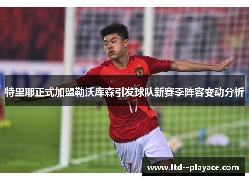 特里耶正式加盟勒沃库森引发球队新赛季阵容变动分析 特里耶正式加盟勒沃库森引发球队新赛季阵容变动分析
