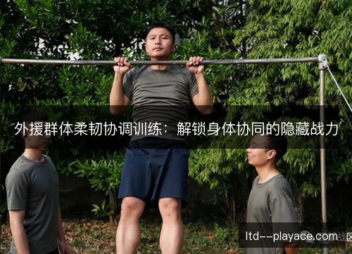 外援群体柔韧协调训练：解锁身体协同的隐藏战力